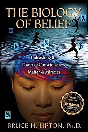 The Biology of Belief: Unleashing the Power of Consciousness, Matter, & Miracles by Dr. Bruce H. Lipton